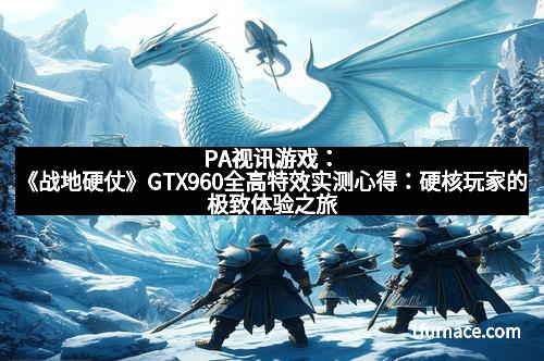 PA视讯游戏：《战地硬仗》GTX960全高特效实测心得：硬核玩家的极致体验之旅