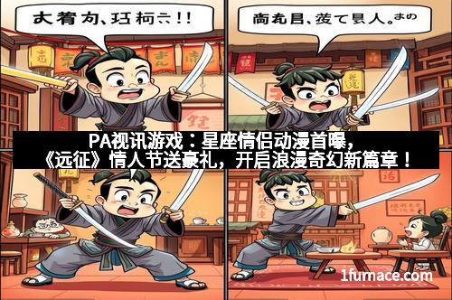PA视讯游戏：星座情侣动漫首曝，《远征》情人节送豪礼，开启浪漫奇幻新篇章！