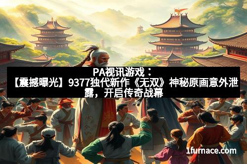 PA视讯游戏：【震撼曝光】9377独代新作《无双》神秘原画意外泄露，开启传奇战幕！